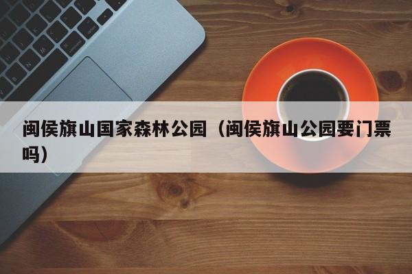 闽侯旗山国家森林公园（闽侯旗山公园要门票吗）