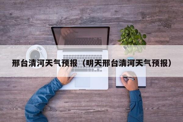 邢台清河天气预报（明天邢台清河天气预报）