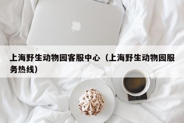 上海野生动物园客服中心（上海野生动物园服务热线）