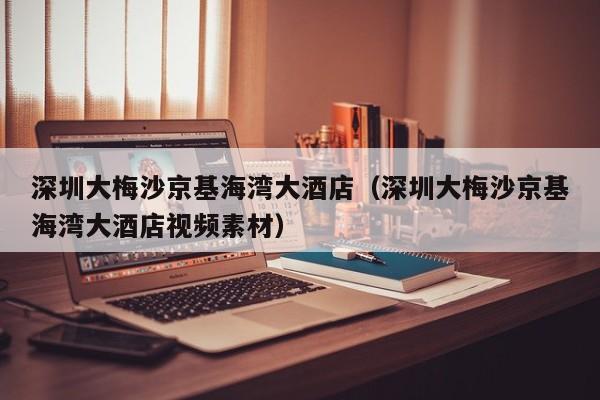 深圳大梅沙京基海湾大酒店（深圳大梅沙京基海湾大酒店视频素材）