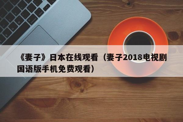 《妻子》日本在线观看（妻子2018电视剧国语版手机免费观看）