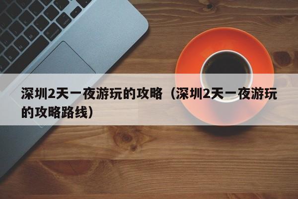深圳2天一夜游玩的攻略（深圳2天一夜游玩的攻略路线）  第1张