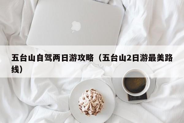 五台山自驾两日游攻略（五台山2日游最美路线）