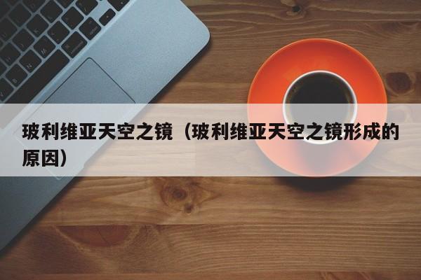 玻利维亚天空之镜（玻利维亚天空之镜形成的原因）