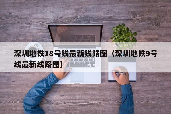 深圳地铁18号线最新线路图（深圳地铁9号线最新线路图）  第1张