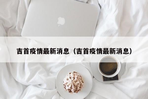 吉首疫情最新消息（吉首疫情最新消息）  第1张