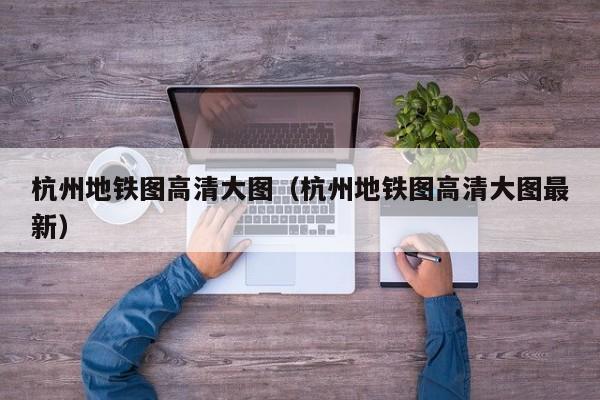 杭州地铁图高清大图（杭州地铁图高清大图最新）