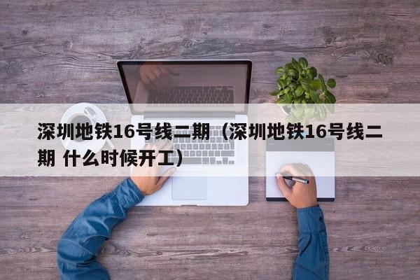 深圳地铁16号线二期（深圳地铁16号线二期 什么时候开工）  第1张
