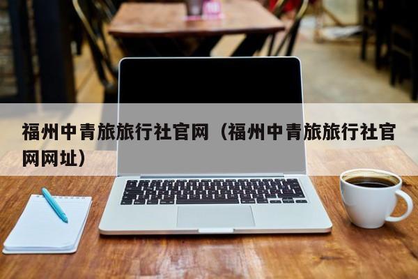 福州中青旅旅行社官网（福州中青旅旅行社官网网址）  第1张