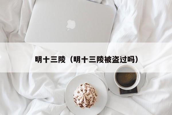 明十三陵（明十三陵被盗过吗）