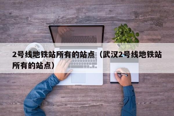2号线地铁站所有的站点（武汉2号线地铁站所有的站点）