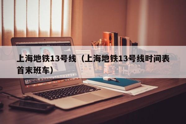 上海地铁13号线（上海地铁13号线时间表首末班车）  第1张