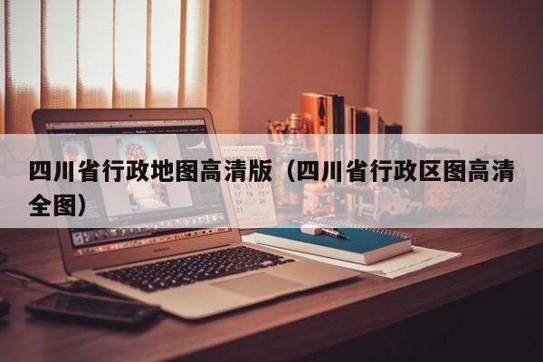 四川省行政地图高清版（四川省行政区图高清全图）