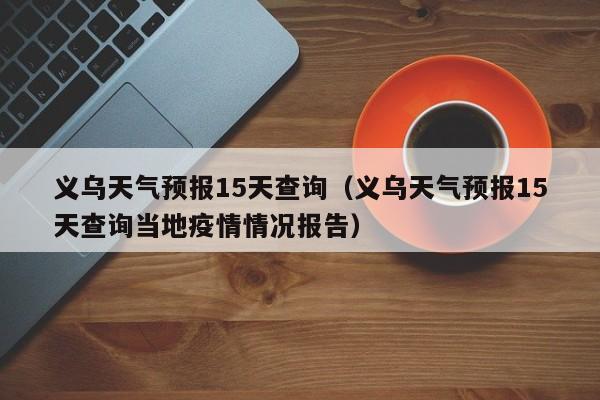 义乌天气预报15天查询（义乌天气预报15天查询当地疫情情况报告）