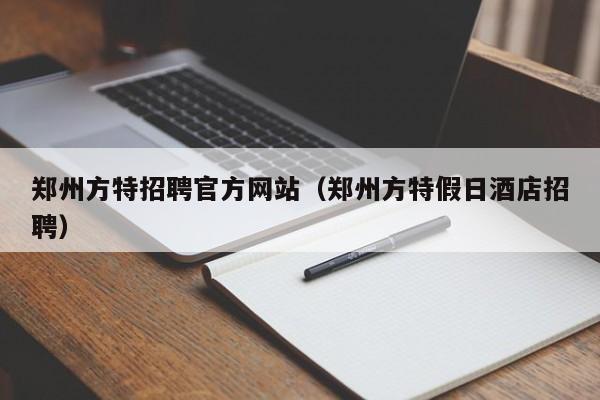 郑州方特招聘官方网站（郑州方特假日酒店招聘）