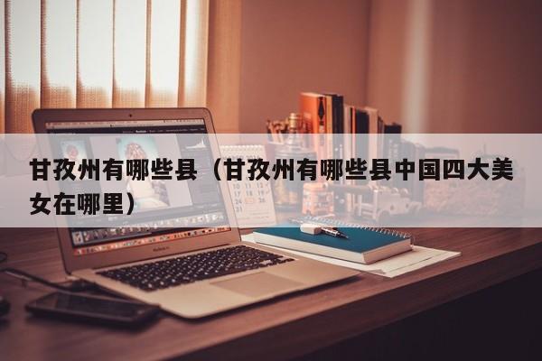 甘孜州有哪些县（甘孜州有哪些县中国四大美女在哪里）  第1张