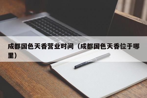 成都国色天香营业时间（成都国色天香位于哪里）
