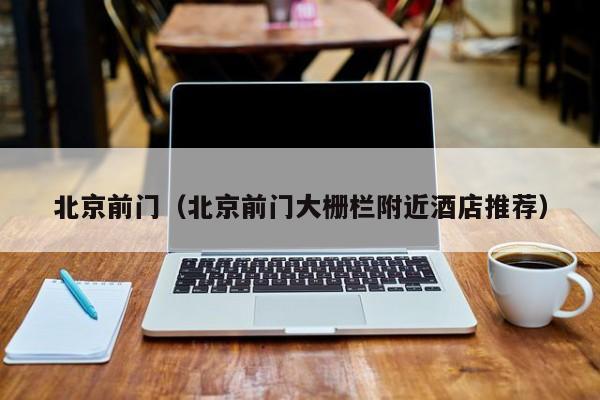北京前门（北京前门大栅栏附近酒店推荐）