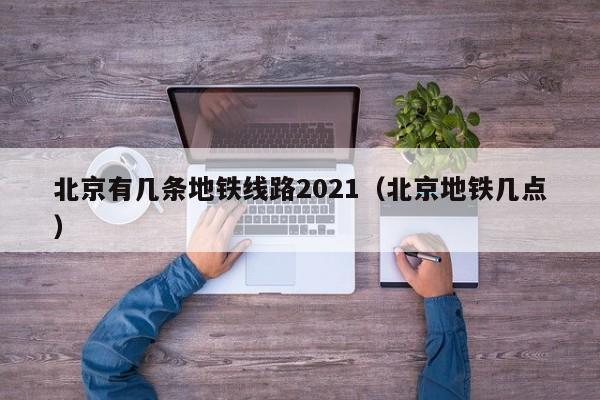 北京有几条地铁线路2021（北京地铁几点）