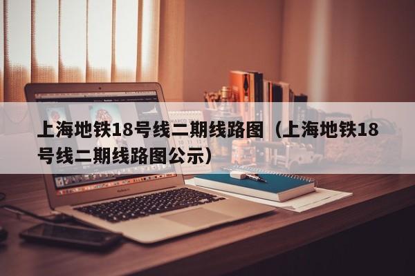上海地铁18号线二期线路图（上海地铁18号线二期线路图公示）