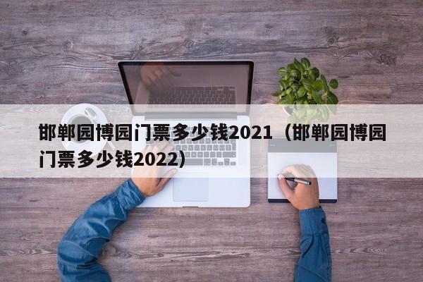 邯郸园博园门票多少钱2021（邯郸园博园门票多少钱2022）