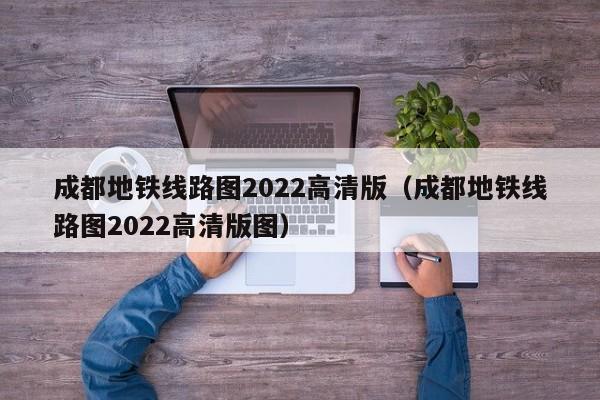 成都地铁线路图2022高清版（成都地铁线路图2022高清版图）