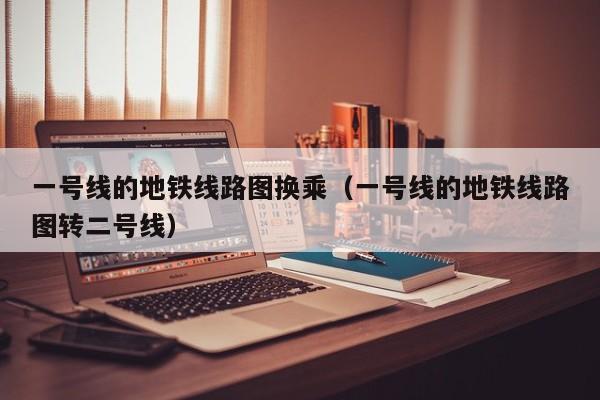 一号线的地铁线路图换乘（一号线的地铁线路图转二号线）