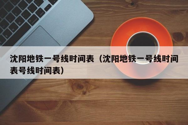 沈阳地铁一号线时间表（沈阳地铁一号线时间表号线时间表）