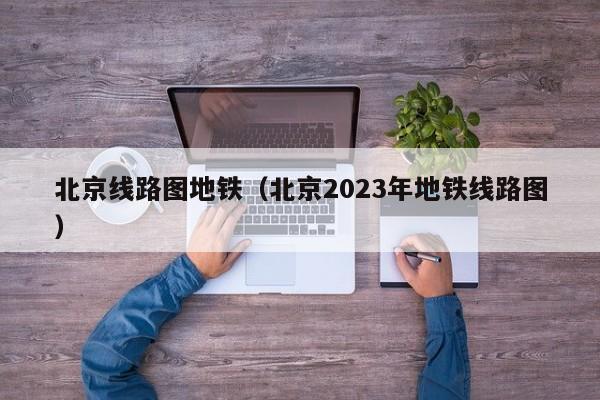 北京线路图地铁（北京2023年地铁线路图）