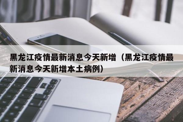 黑龙江疫情最新消息今天新增（黑龙江疫情最新消息今天新增本土病例）