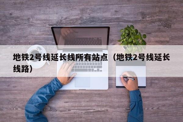 地铁2号线延长线所有站点（地铁2号线延长线路）