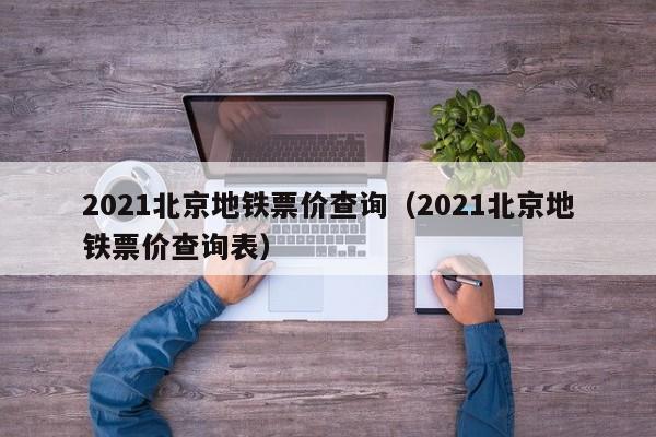 2021北京地铁票价查询（2021北京地铁票价查询表）