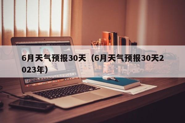 6月天气预报30天（6月天气预报30天2023年）