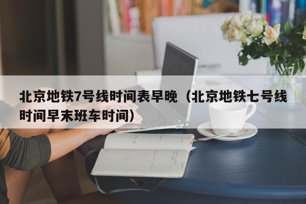 北京地铁7号线时间表早晚（北京地铁七号线时间早末班车时间）  第1张