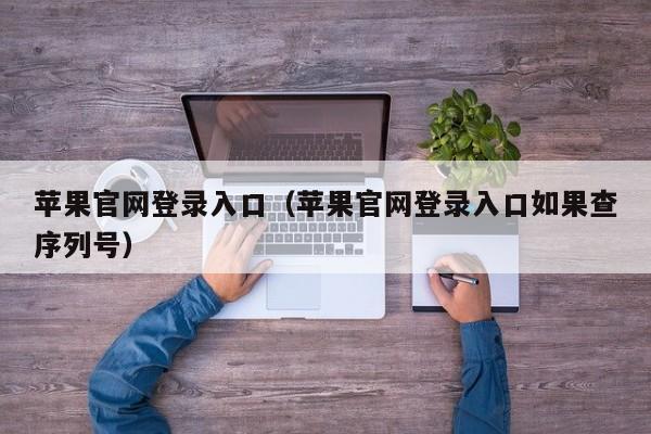 苹果官网登录入口（苹果官网登录入口如果查序列号）
