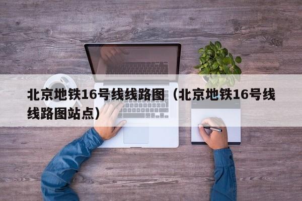 北京地铁16号线线路图（北京地铁16号线线路图站点）