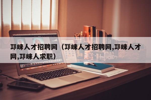 邛崃人才招聘网（邛崃人才招聘网,邛崃人才网,邛崃人求职）