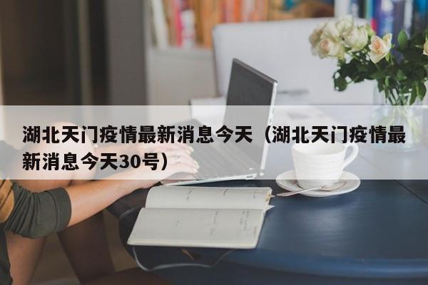 湖北天门疫情最新消息今天（湖北天门疫情最新消息今天30号）