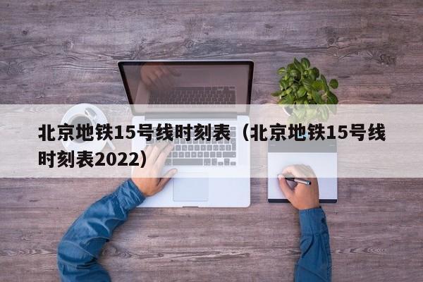 北京地铁15号线时刻表（北京地铁15号线时刻表2022）