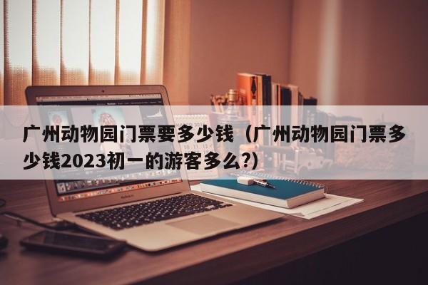 广州动物园门票要多少钱（广州动物园门票多少钱2023初一的游客多么?）