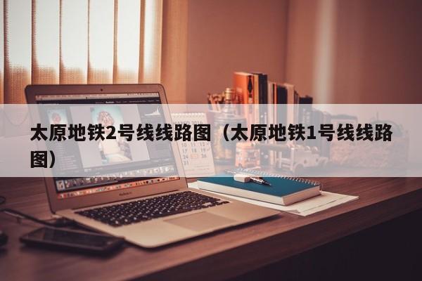 太原地铁2号线线路图（太原地铁1号线线路图）
