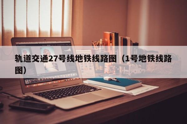 轨道交通27号线地铁线路图（1号地铁线路图）