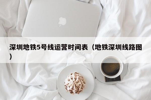 深圳地铁5号线运营时间表（地铁深圳线路图）