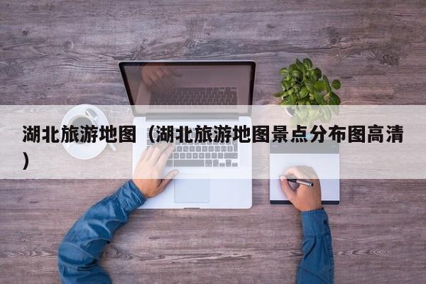 湖北旅游地图（湖北旅游地图景点分布图高清）