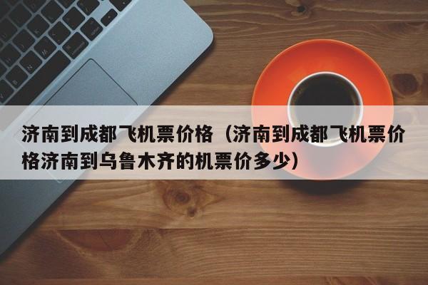 济南到成都飞机票价格（济南到成都飞机票价格济南到乌鲁木齐的机票价多少）