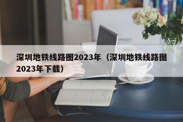 深圳地铁线路图2023年（深圳地铁线路图2023年下载）