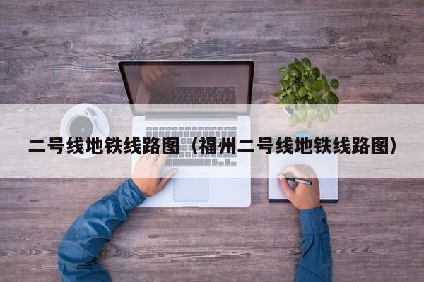二号线地铁线路图（福州二号线地铁线路图）