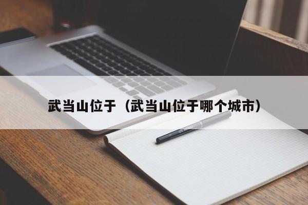 武当山位于（武当山位于哪个城市）  第1张