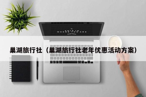巢湖旅行社（巢湖旅行社老年优惠活动方案）
