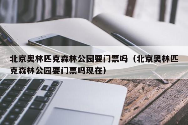 北京奥林匹克森林公园要门票吗（北京奥林匹克森林公园要门票吗现在）